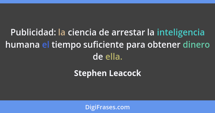 Publicidad: la ciencia de arrestar la inteligencia humana el tiempo suficiente para obtener dinero de ella.... - Stephen Leacock