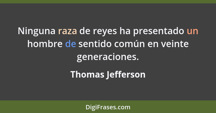 Ninguna raza de reyes ha presentado un hombre de sentido común en veinte generaciones.... - Thomas Jefferson