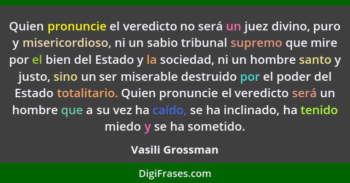 Quien pronuncie el veredicto no será un juez divino, puro y misericordioso, ni un sabio tribunal supremo que mire por el bien del Es... - Vasili Grossman