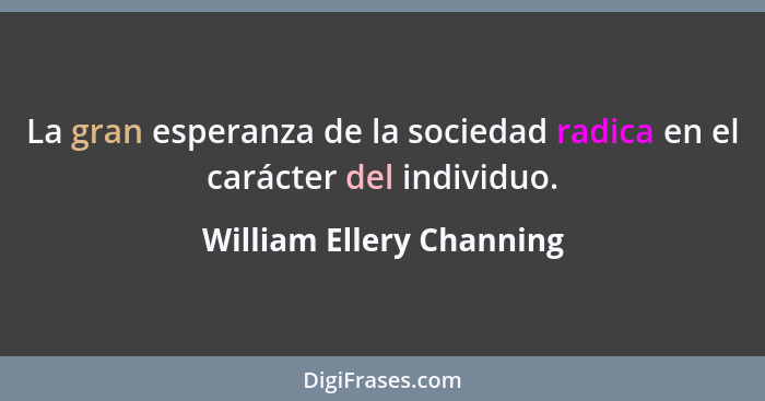 La gran esperanza de la sociedad radica en el carácter del individuo.... - William Ellery Channing