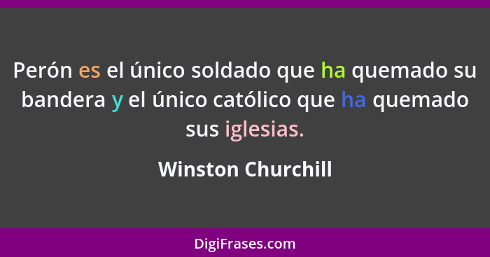 Perón es el único soldado que ha quemado su bandera y el único católico que ha quemado sus iglesias.... - Winston Churchill