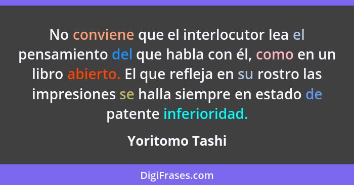 No conviene que el interlocutor lea el pensamiento del que habla con él, como en un libro abierto. El que refleja en su rostro las im... - Yoritomo Tashi