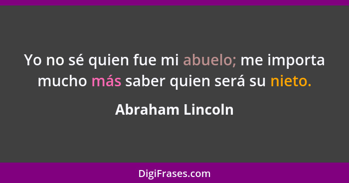 Yo no sé quien fue mi abuelo; me importa mucho más saber quien será su nieto.... - Abraham Lincoln