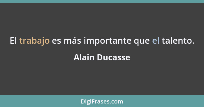 El trabajo es más importante que el talento.... - Alain Ducasse
