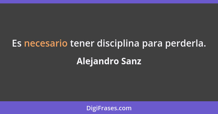 Es necesario tener disciplina para perderla.... - Alejandro Sanz