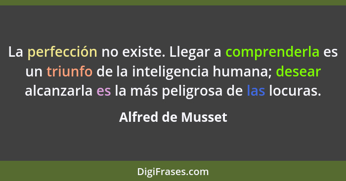 La perfección no existe. Llegar a comprenderla es un triunfo de la inteligencia humana; desear alcanzarla es la más peligrosa de la... - Alfred de Musset