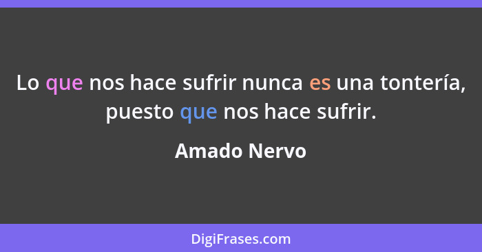 Lo que nos hace sufrir nunca es una tontería, puesto que nos hace sufrir.... - Amado Nervo