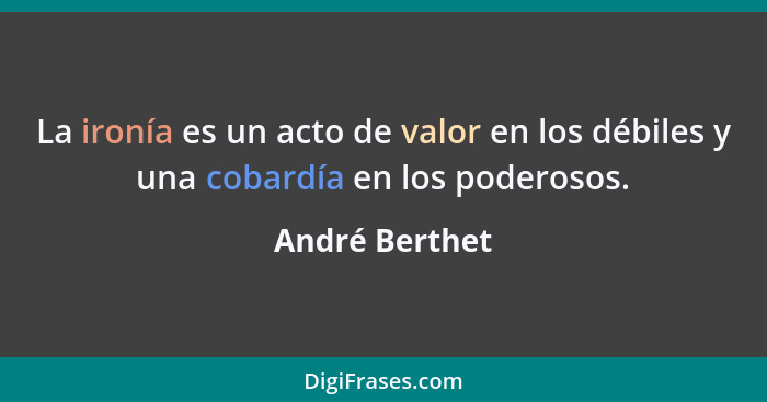 La ironía es un acto de valor en los débiles y una cobardía en los poderosos.... - André Berthet