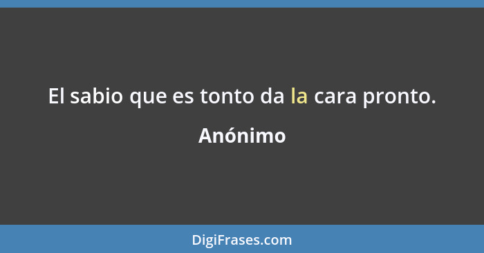 El sabio que es tonto da la cara pronto.... - Anónimo