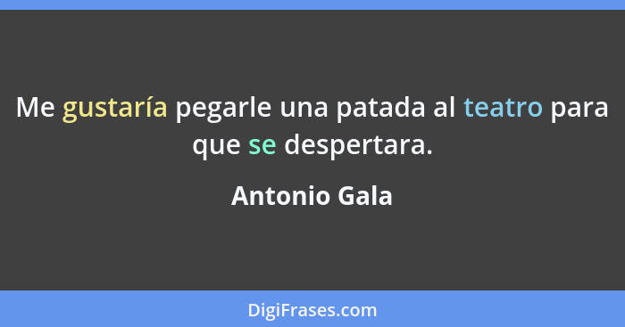 Me gustaría pegarle una patada al teatro para que se despertara.... - Antonio Gala