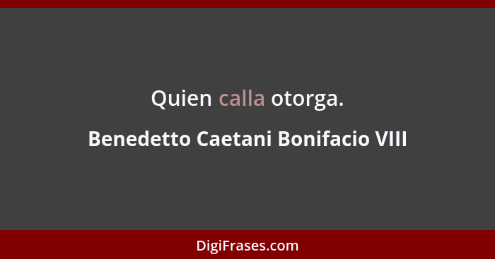 Quien calla otorga.... - Benedetto Caetani Bonifacio VIII