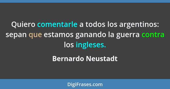 Quiero comentarle a todos los argentinos: sepan que estamos ganando la guerra contra los ingleses.... - Bernardo Neustadt