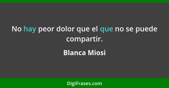 No hay peor dolor que el que no se puede compartir.... - Blanca Miosi