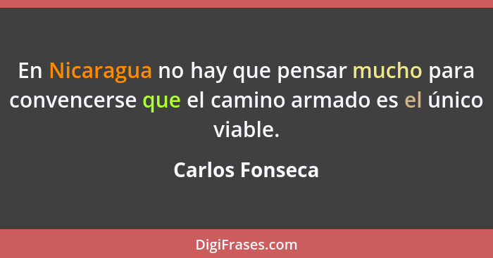 En Nicaragua no hay que pensar mucho para convencerse que el camino armado es el único viable.... - Carlos Fonseca