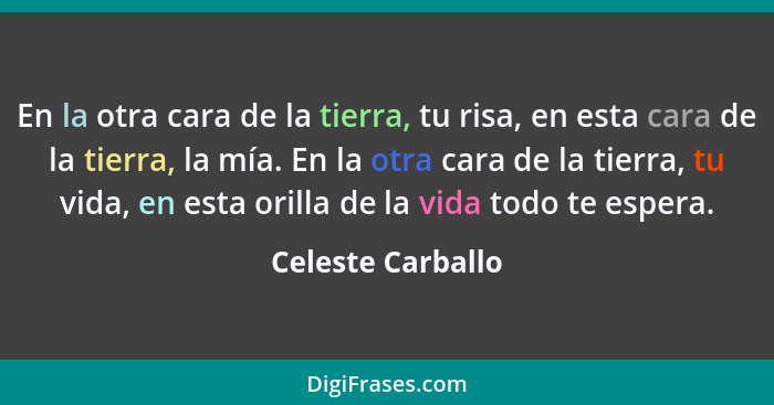 En la otra cara de la tierra, tu risa, en esta cara de la tierra, la mía. En la otra cara de la tierra, tu vida, en esta orilla de... - Celeste Carballo