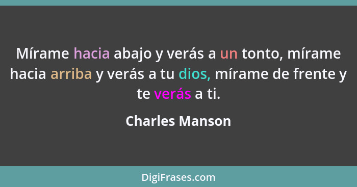 Mírame hacia abajo y verás a un tonto, mírame hacia arriba y verás a tu dios, mírame de frente y te verás a ti.... - Charles Manson