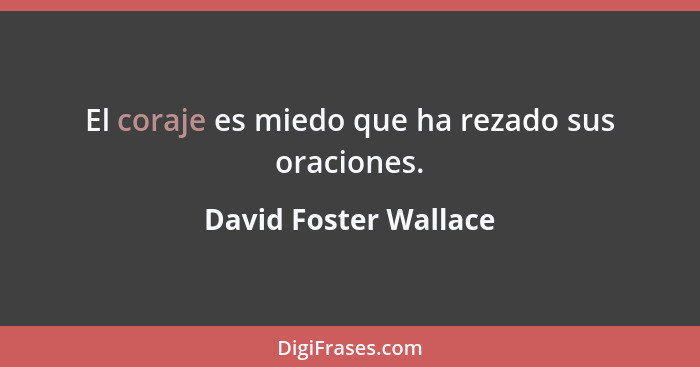 El coraje es miedo que ha rezado sus oraciones.... - David Foster Wallace