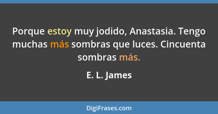 Porque estoy muy jodido, Anastasia. Tengo muchas más sombras que luces. Cincuenta sombras más.... - E. L. James