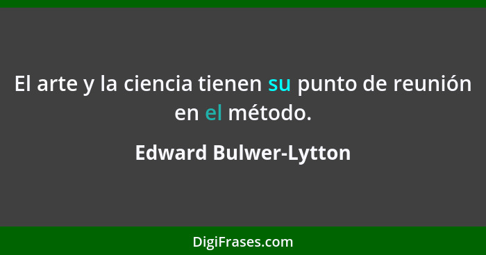 El arte y la ciencia tienen su punto de reunión en el método.... - Edward Bulwer-Lytton