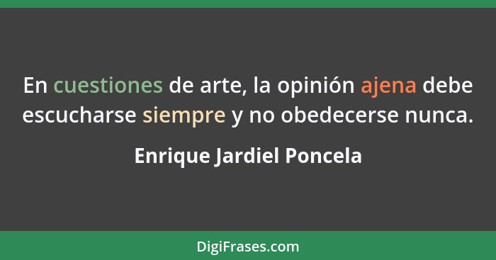 En cuestiones de arte, la opinión ajena debe escucharse siempre y no obedecerse nunca.... - Enrique Jardiel Poncela