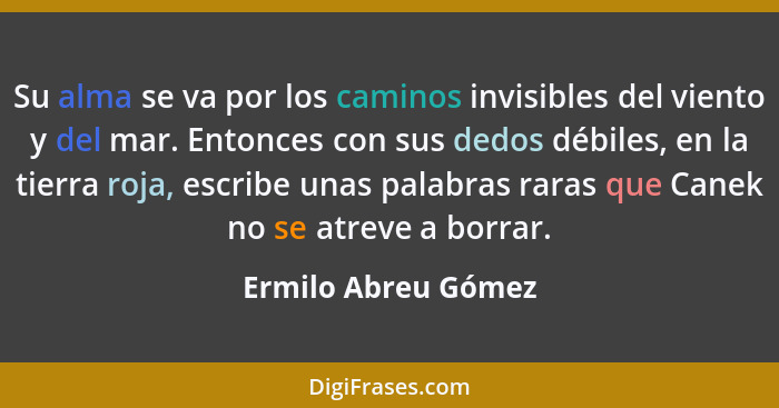 Su alma se va por los caminos invisibles del viento y del mar. Entonces con sus dedos débiles, en la tierra roja, escribe unas pa... - Ermilo Abreu Gómez