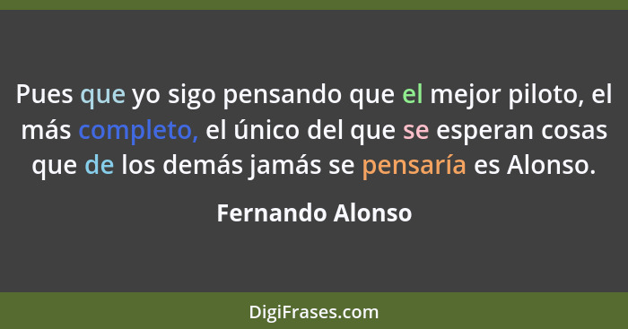 Pues que yo sigo pensando que el mejor piloto, el más completo, el único del que se esperan cosas que de los demás jamás se pensaría... - Fernando Alonso