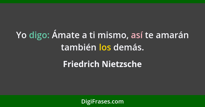 Yo digo: Ámate a ti mismo, así te amarán también los demás.... - Friedrich Nietzsche