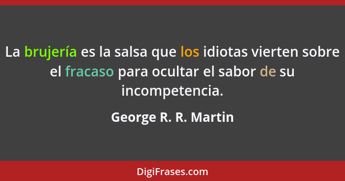 La brujería es la salsa que los idiotas vierten sobre el fracaso para ocultar el sabor de su incompetencia.... - George R. R. Martin