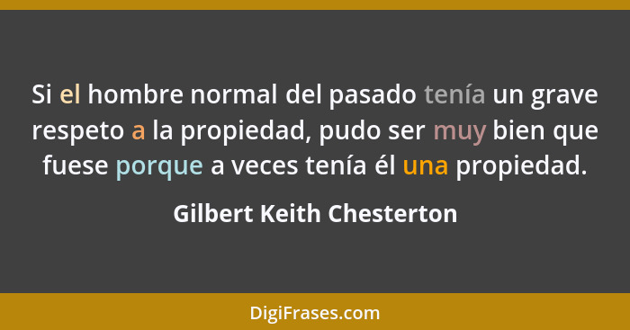 Si el hombre normal del pasado tenía un grave respeto a la propiedad, pudo ser muy bien que fuese porque a veces tenía él u... - Gilbert Keith Chesterton