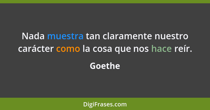 Nada muestra tan claramente nuestro carácter como la cosa que nos hace reír.... - Goethe