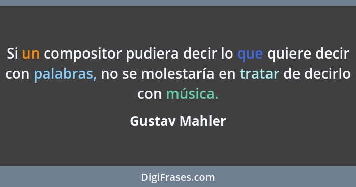 Si un compositor pudiera decir lo que quiere decir con palabras, no se molestaría en tratar de decirlo con música.... - Gustav Mahler