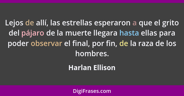 Lejos de allí, las estrellas esperaron a que el grito del pájaro de la muerte llegara hasta ellas para poder observar el final, por f... - Harlan Ellison