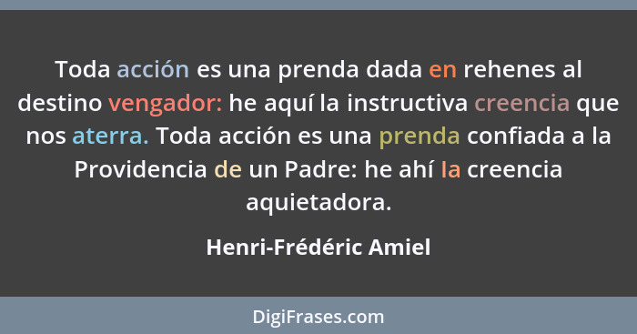 Toda acción es una prenda dada en rehenes al destino vengador: he aquí la instructiva creencia que nos aterra. Toda acción es u... - Henri-Frédéric Amiel