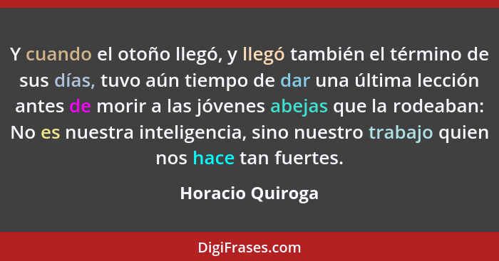 Y cuando el otoño llegó, y llegó también el término de sus días, tuvo aún tiempo de dar una última lección antes de morir a las jóve... - Horacio Quiroga