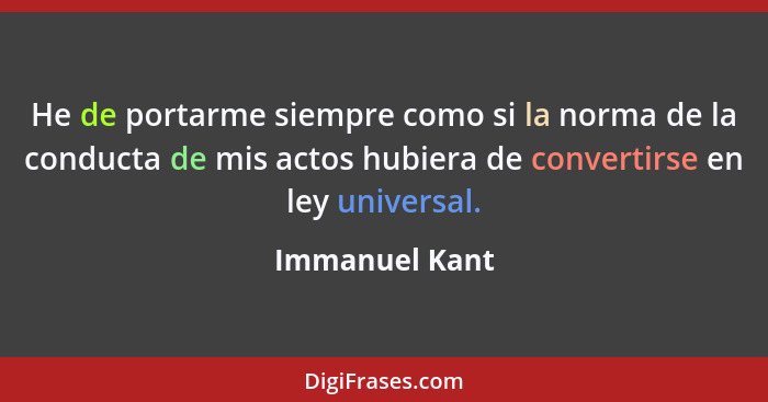He de portarme siempre como si la norma de la conducta de mis actos hubiera de convertirse en ley universal.... - Immanuel Kant