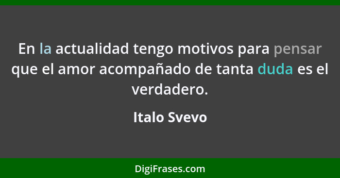 En la actualidad tengo motivos para pensar que el amor acompañado de tanta duda es el verdadero.... - Italo Svevo