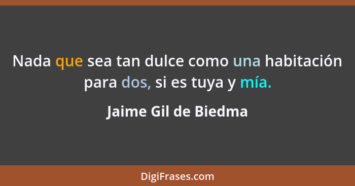 Nada que sea tan dulce como una habitación para dos, si es tuya y mía.... - Jaime Gil de Biedma