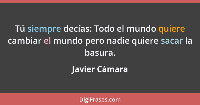 Tú siempre decías: Todo el mundo quiere cambiar el mundo pero nadie quiere sacar la basura.... - Javier Cámara