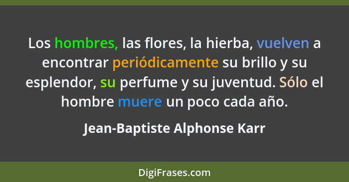 Los hombres, las flores, la hierba, vuelven a encontrar periódicamente su brillo y su esplendor, su perfume y su juventu... - Jean-Baptiste Alphonse Karr