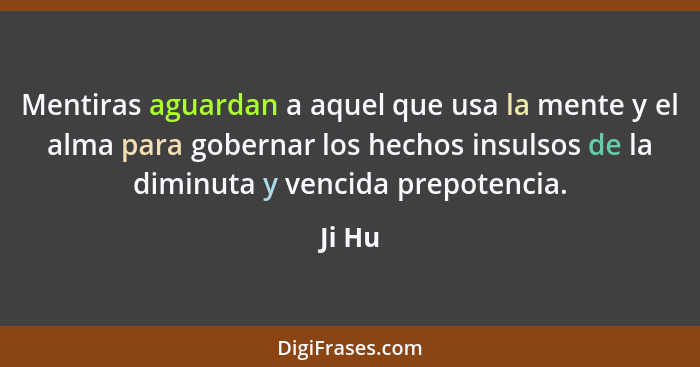 Mentiras aguardan a aquel que usa la mente y el alma para gobernar los hechos insulsos de la diminuta y vencida prepotencia.... - Ji Hu