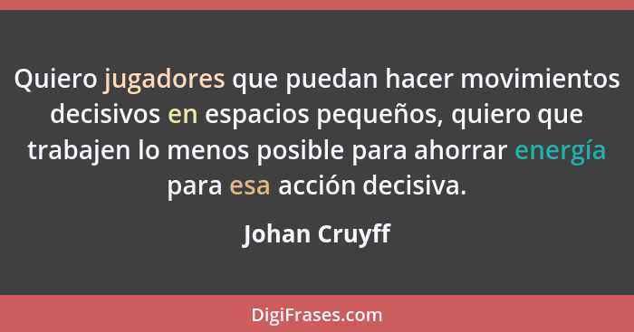 Quiero jugadores que puedan hacer movimientos decisivos en espacios pequeños, quiero que trabajen lo menos posible para ahorrar energía... - Johan Cruyff