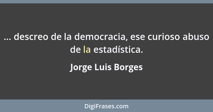 ... descreo de la democracia, ese curioso abuso de la estadística.... - Jorge Luis Borges