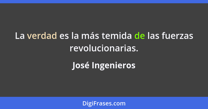 La verdad es la más temida de las fuerzas revolucionarias.... - José Ingenieros