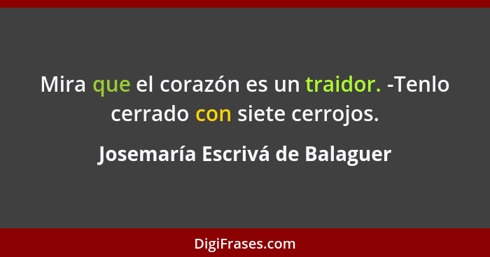 Mira que el corazón es un traidor. -Tenlo cerrado con siete cerrojos.... - Josemaría Escrivá de Balaguer