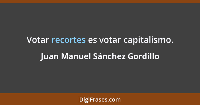 Votar recortes es votar capitalismo.... - Juan Manuel Sánchez Gordillo