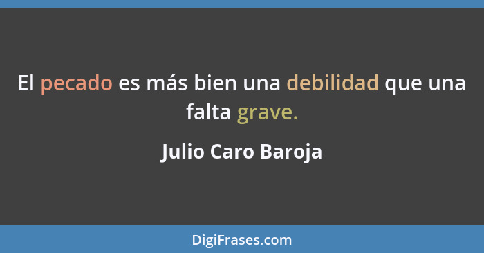 El pecado es más bien una debilidad que una falta grave.... - Julio Caro Baroja