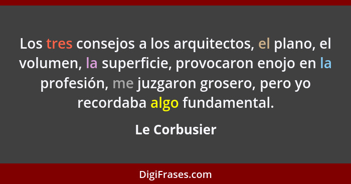 Los tres consejos a los arquitectos, el plano, el volumen, la superficie, provocaron enojo en la profesión, me juzgaron grosero, pero y... - Le Corbusier