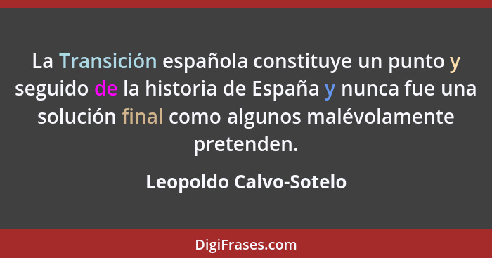 La Transición española constituye un punto y seguido de la historia de España y nunca fue una solución final como algunos malé... - Leopoldo Calvo-Sotelo