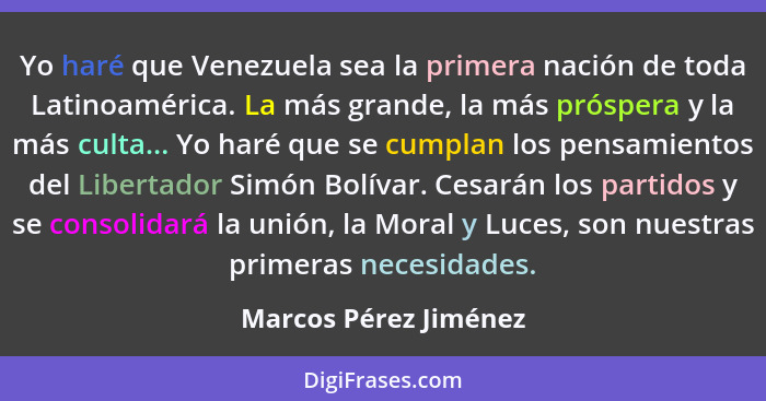 Yo haré que Venezuela sea la primera nación de toda Latinoamérica. La más grande, la más próspera y la más culta... Yo haré que... - Marcos Pérez Jiménez