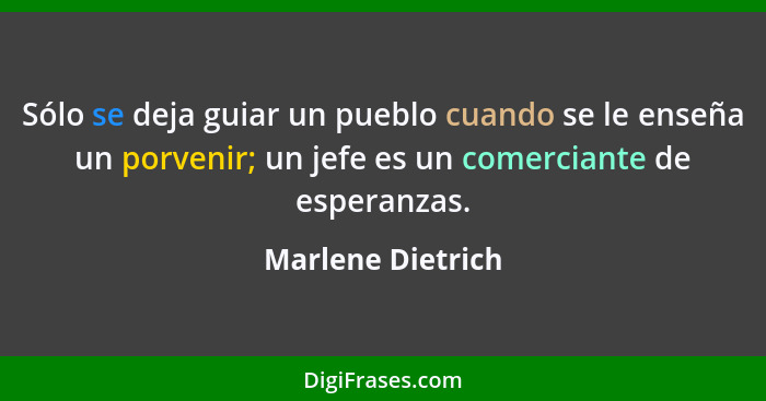 Sólo se deja guiar un pueblo cuando se le enseña un porvenir; un jefe es un comerciante de esperanzas.... - Marlene Dietrich